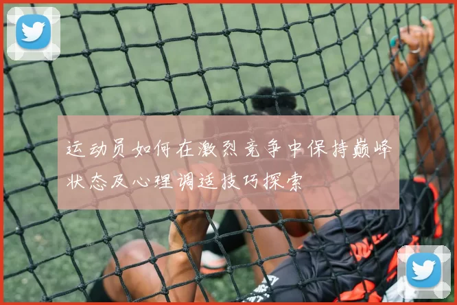 运动员如何在激烈竞争中保持巅峰状态及心理调适技巧探索