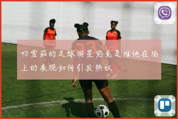 叼雪茄的足球明星究竟是谁他在场上的表现如何引发热议