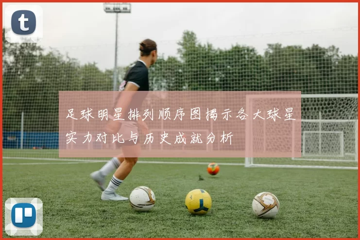 足球明星排列顺序图揭示各大球星实力对比与历史成就分析