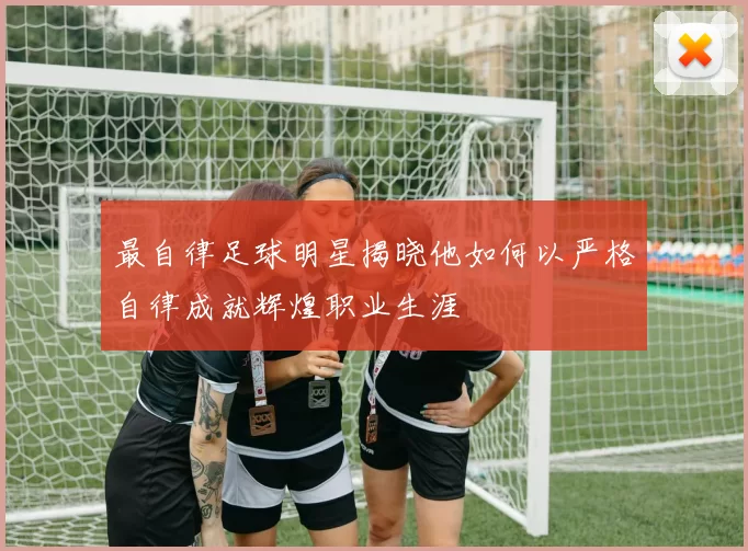 最自律足球明星揭晓他如何以严格自律成就辉煌职业生涯