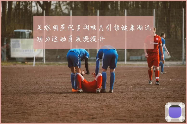 足球明星代言润喉片引领健康潮流助力运动员表现提升