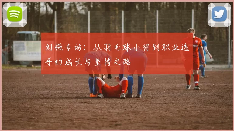 刘强专访：从羽毛球小将到职业选手的成长与坚持之路