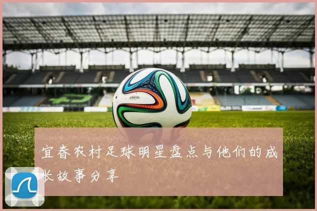 宜春农村足球明星盘点与他们的成长故事分享