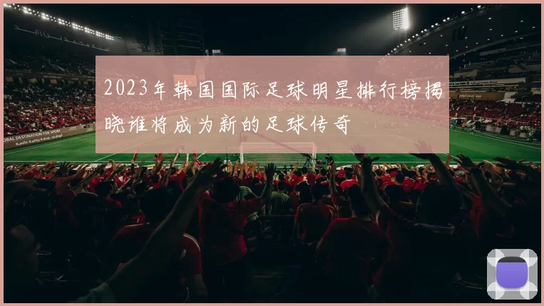 2023年韩国国际足球明星排行榜揭晓谁将成为新的足球传奇