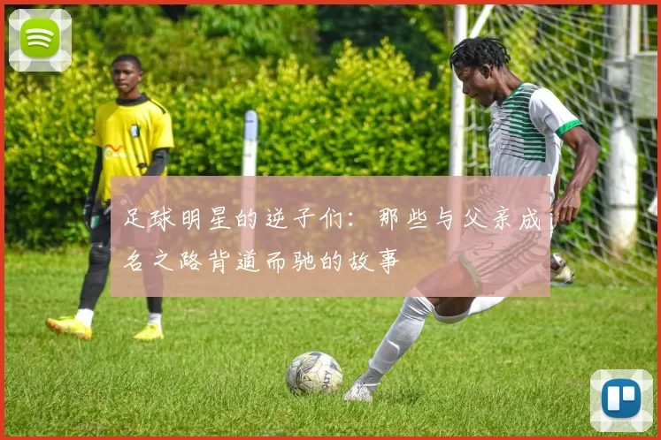 足球明星的逆子们：那些与父亲成名之路背道而驰的故事