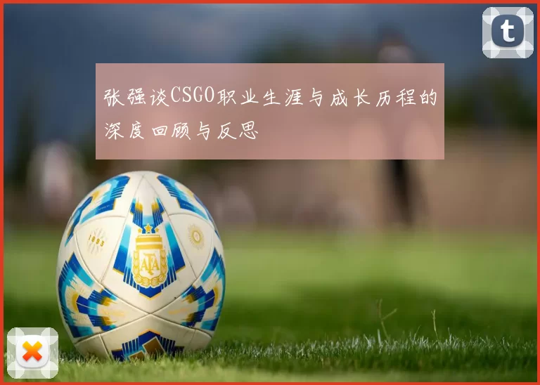 张强谈CSGO职业生涯与成长历程的深度回顾与反思