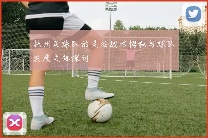 杭州足球队的灵活战术揭秘与球队发展之路探讨