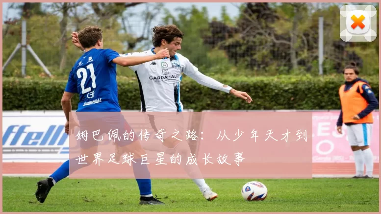 姆巴佩的传奇之路：从少年天才到世界足球巨星的成长故事