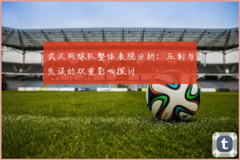 武汉网球队整体表现分析：压制与失误的双重影响探讨