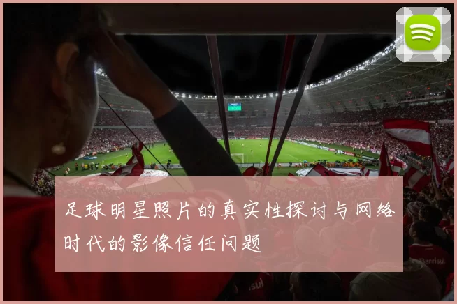 足球明星照片的真实性探讨与网络时代的影像信任问题