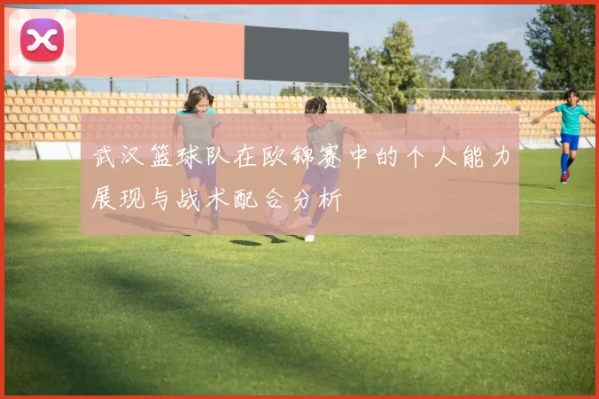 武汉篮球队在欧锦赛中的个人能力展现与战术配合分析