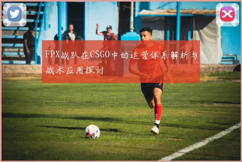 FPX战队在CSGO中的运营体系解析与战术应用探讨