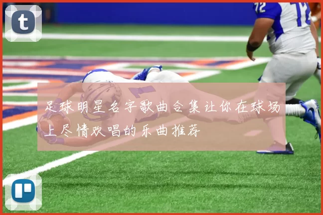 足球明星名字歌曲合集让你在球场上尽情欢唱的乐曲推荐
