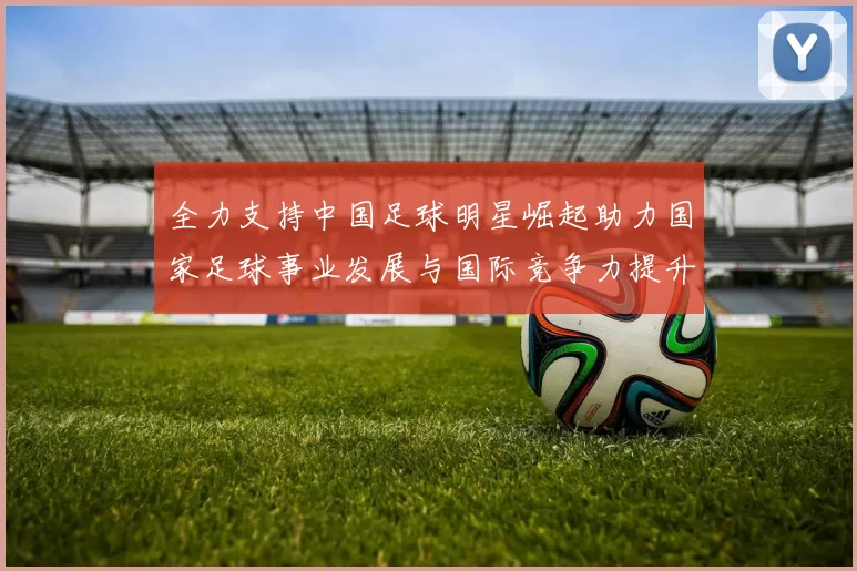 全力支持中国足球明星崛起助力国家足球事业发展与国际竞争力提升