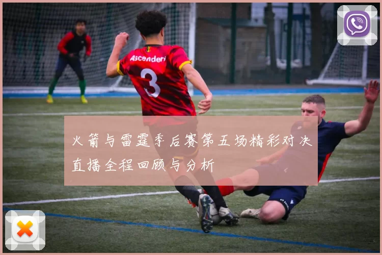 火箭与雷霆季后赛第五场精彩对决直播全程回顾与分析
