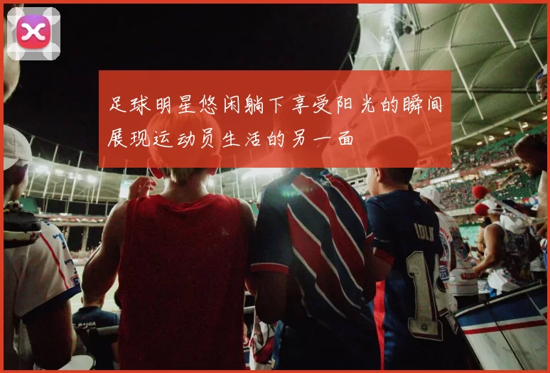 足球明星悠闲躺下享受阳光的瞬间展现运动员生活的另一面