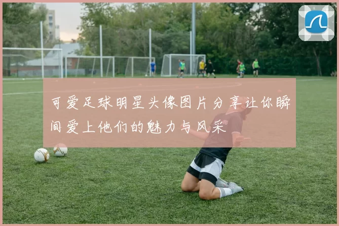 可爱足球明星头像图片分享让你瞬间爱上他们的魅力与风采