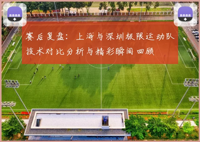 赛后复盘：上海与深圳极限运动队技术对比分析与精彩瞬间回顾