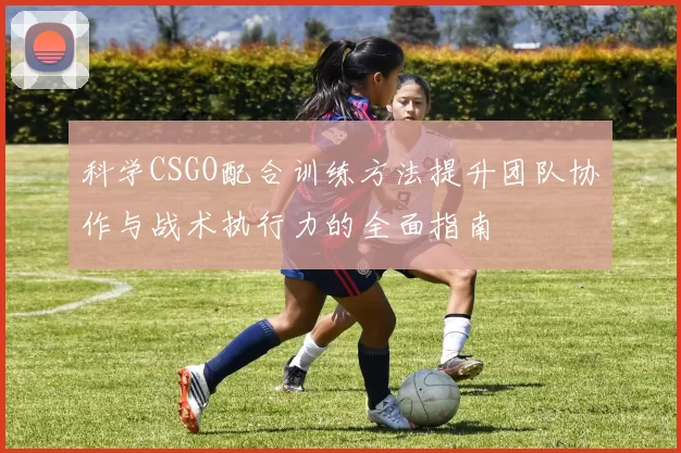 科学CSGO配合训练方法提升团队协作与战术执行力的全面指南