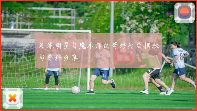 足球明星与魔术师的奇妙结合揭秘与资料分享