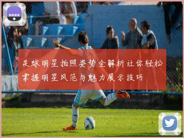 足球明星拍照姿势全解析让你轻松掌握明星风范与魅力展示技巧