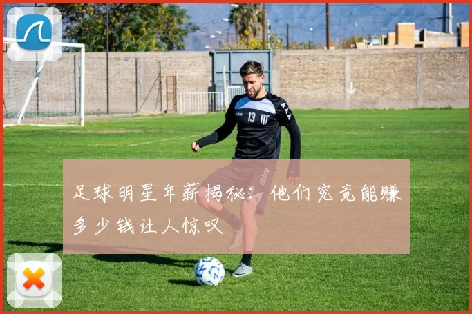 足球明星年薪揭秘：他们究竟能赚多少钱让人惊叹