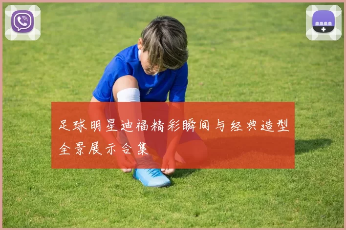 足球明星迪福精彩瞬间与经典造型全景展示合集