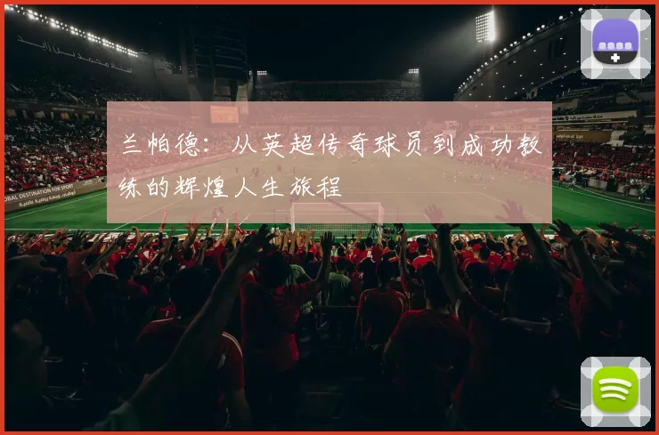 兰帕德：从英超传奇球员到成功教练的辉煌人生旅程