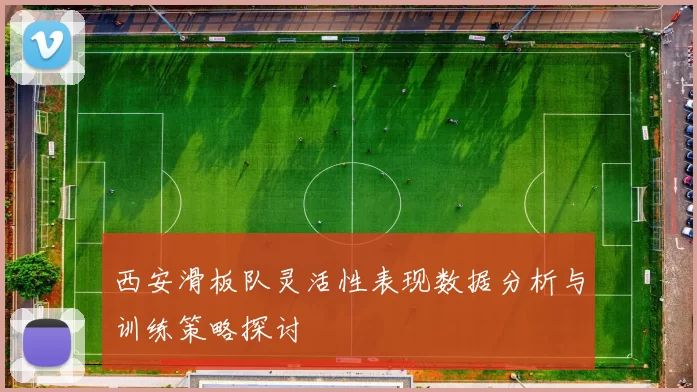 西安滑板队灵活性表现数据分析与训练策略探讨