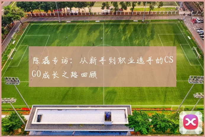 陈磊专访：从新手到职业选手的CSGO成长之路回顾