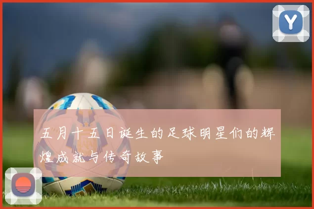 五月十五日诞生的足球明星们的辉煌成就与传奇故事