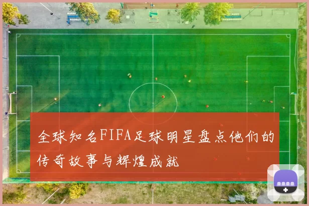 全球知名FIFA足球明星盘点他们的传奇故事与辉煌成就
