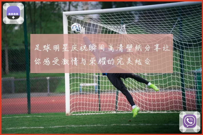 足球明星庆祝瞬间高清壁纸分享让你感受激情与荣耀的完美结合