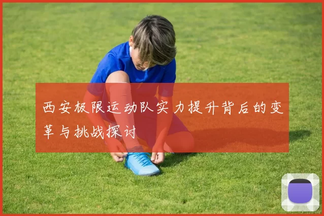西安极限运动队实力提升背后的变革与挑战探讨