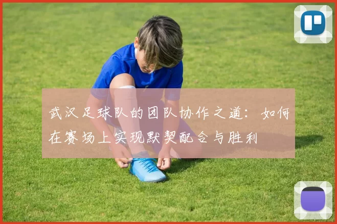 武汉足球队的团队协作之道：如何在赛场上实现默契配合与胜利