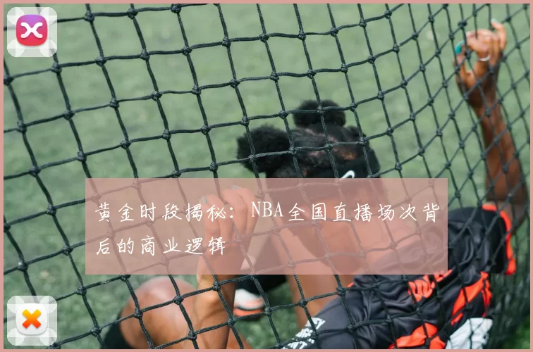 黄金时段揭秘：NBA全国直播场次背后的商业逻辑