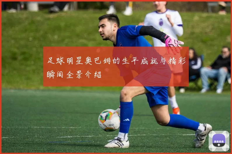 足球明星奥巴姆的生平成就与精彩瞬间全景介绍