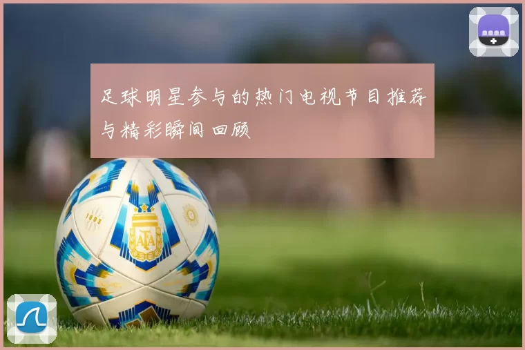 足球明星参与的热门电视节目推荐与精彩瞬间回顾