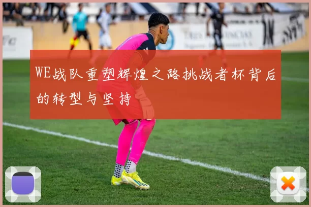 WE战队重塑辉煌之路挑战者杯背后的转型与坚持