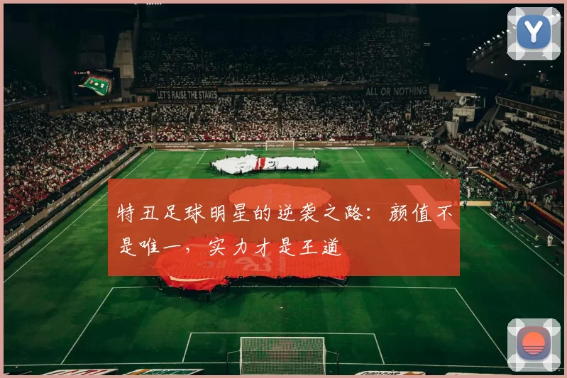 特丑足球明星的逆袭之路：颜值不是唯一，实力才是王道