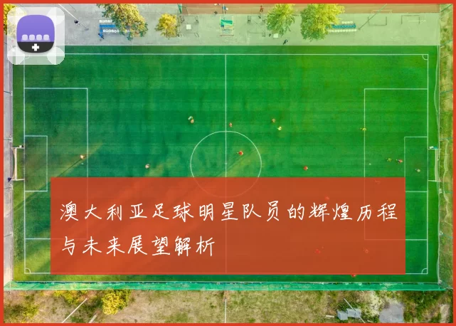 澳大利亚足球明星队员的辉煌历程与未来展望解析